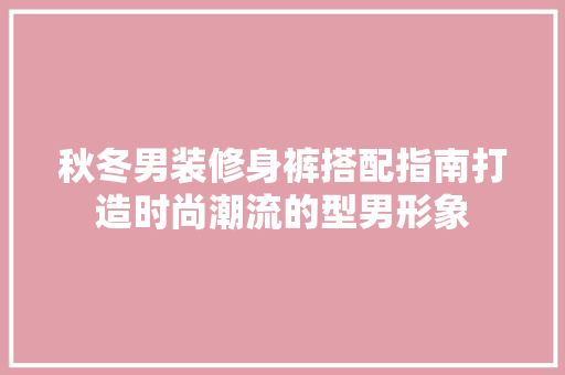 秋冬男装修身裤搭配指南打造时尚潮流的型男形象