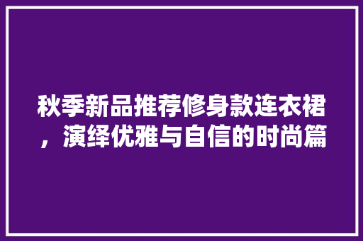 秋季新品推荐修身款连衣裙，演绎优雅与自信的时尚篇章