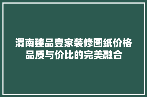 渭南臻品壹家装修图纸价格品质与价比的完美融合