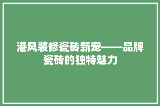 港风装修瓷砖新宠——品牌瓷砖的独特魅力