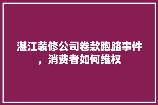 湛江装修公司卷款跑路事件，消费者如何维权