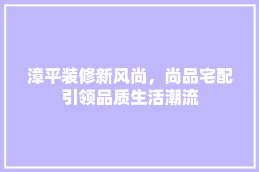 漳平装修新风尚，尚品宅配引领品质生活潮流
