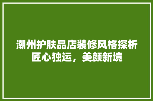 潮州护肤品店装修风格探析匠心独运，美颜新境