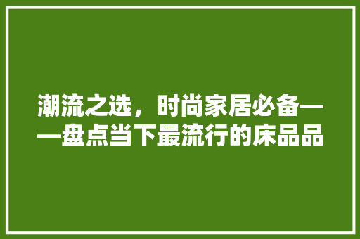 潮流之选，时尚家居必备——盘点当下最流行的床品品牌  第1张