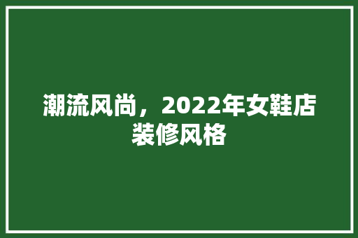 潮流风尚，2022年女鞋店装修风格