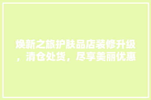 焕新之旅护肤品店装修升级，清仓处货，尽享美丽优惠