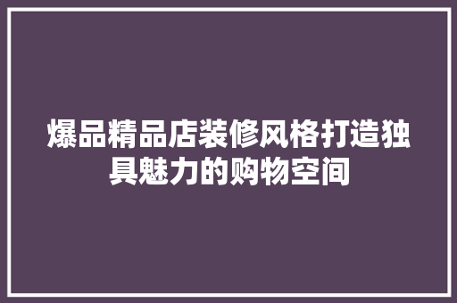 爆品精品店装修风格打造独具魅力的购物空间