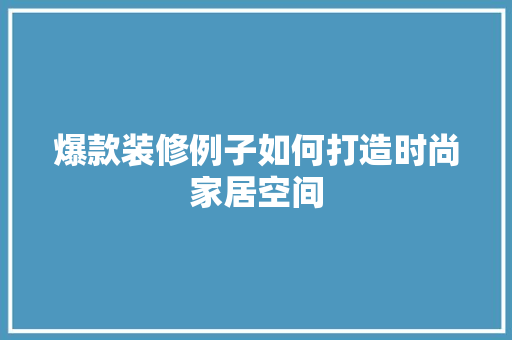 爆款装修例子如何打造时尚家居空间