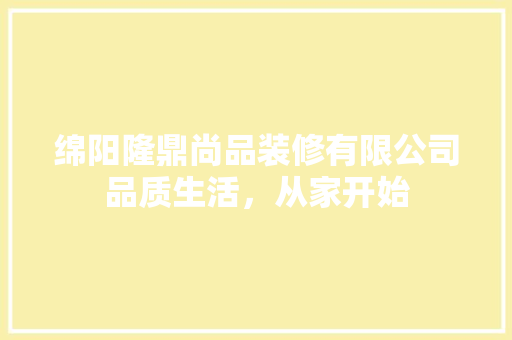 绵阳隆鼎尚品装修有限公司品质生活，从家开始