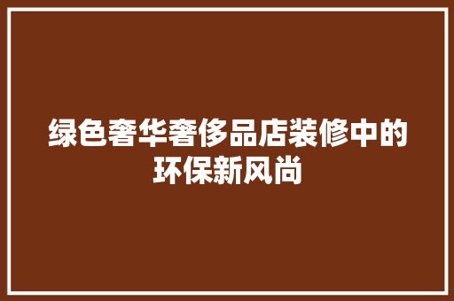 绿色奢华奢侈品店装修中的环保新风尚