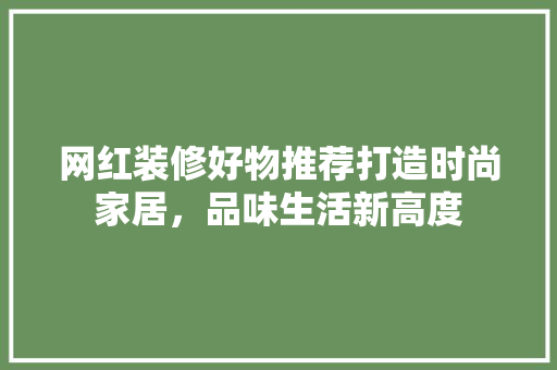 网红装修好物推荐打造时尚家居，品味生活新高度