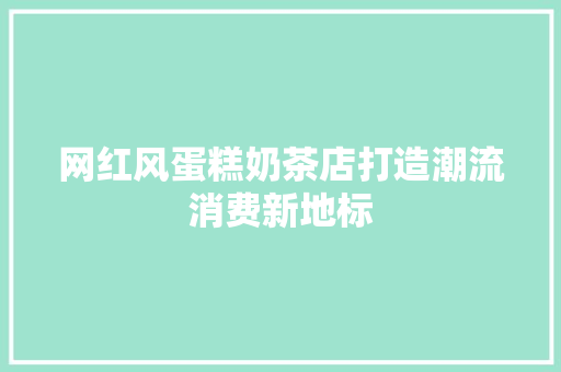 网红风蛋糕奶茶店打造潮流消费新地标