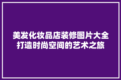 美发化妆品店装修图片大全打造时尚空间的艺术之旅