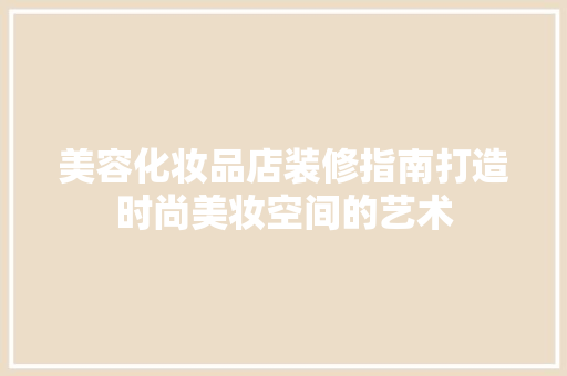 美容化妆品店装修指南打造时尚美妆空间的艺术