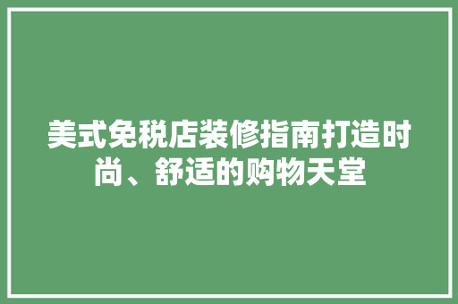 美式免税店装修指南打造时尚、舒适的购物天堂