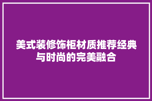 美式装修饰柜材质推荐经典与时尚的完美融合