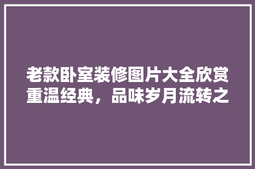 老款卧室装修图片大全欣赏重温经典，品味岁月流转之美