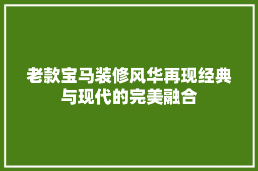 老款宝马装修风华再现经典与现代的完美融合