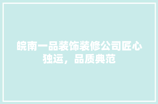 皖南一品装饰装修公司匠心独运，品质典范