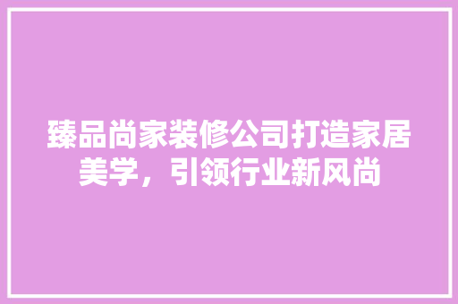 臻品尚家装修公司打造家居美学，引领行业新风尚