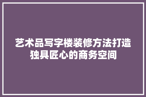 艺术品写字楼装修方法打造独具匠心的商务空间