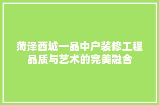 菏泽西城一品中户装修工程品质与艺术的完美融合