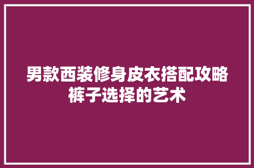 男款西装修身皮衣搭配攻略裤子选择的艺术