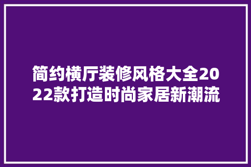 简约横厅装修风格大全2022款打造时尚家居新潮流