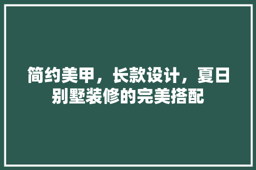 简约美甲，长款设计，夏日别墅装修的完美搭配