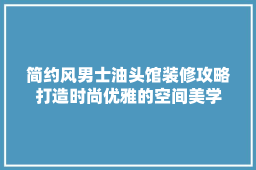 简约风男士油头馆装修攻略打造时尚优雅的空间美学