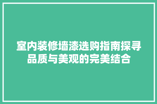 室内装修墙漆选购指南探寻品质与美观的完美结合