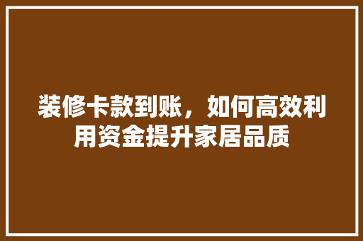 装修卡款到账，如何高效利用资金提升家居品质