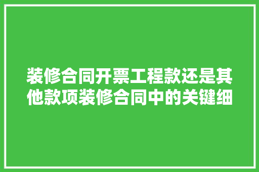 装修合同开票工程款还是其他款项装修合同中的关键细节