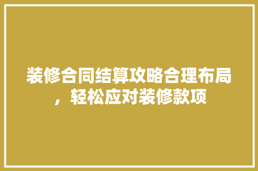装修合同结算攻略合理布局，轻松应对装修款项  第1张