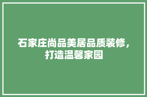 石家庄尚品美居品质装修，打造温馨家园