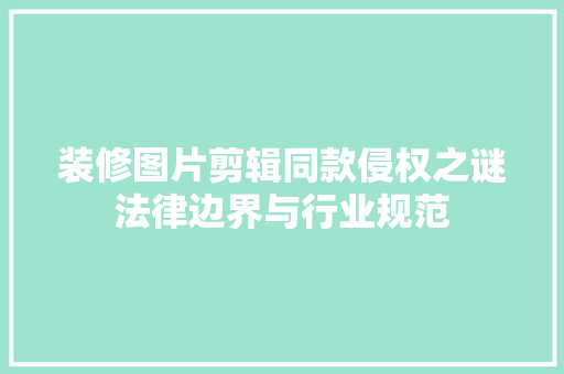 装修图片剪辑同款侵权之谜法律边界与行业规范