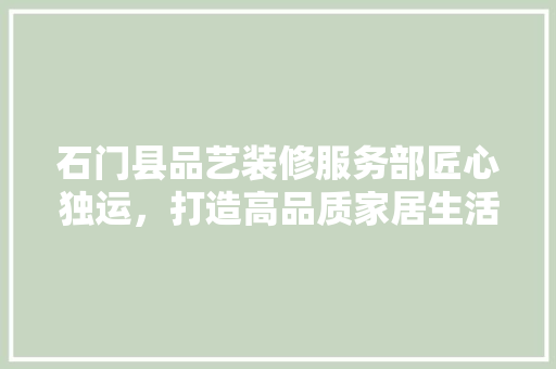 石门县品艺装修服务部匠心独运，打造高品质家居生活