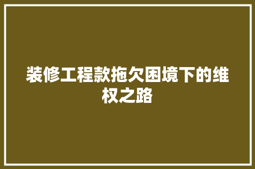 装修工程款拖欠困境下的维权之路