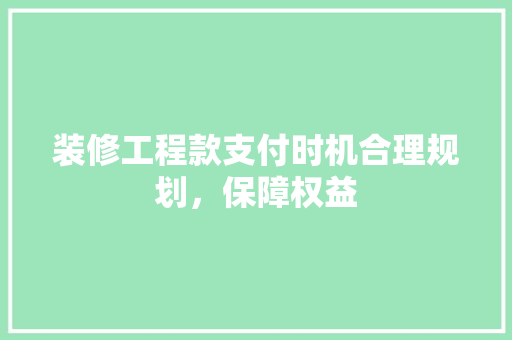 装修工程款支付时机合理规划，保障权益