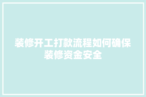装修开工打款流程如何确保装修资金安全  第1张