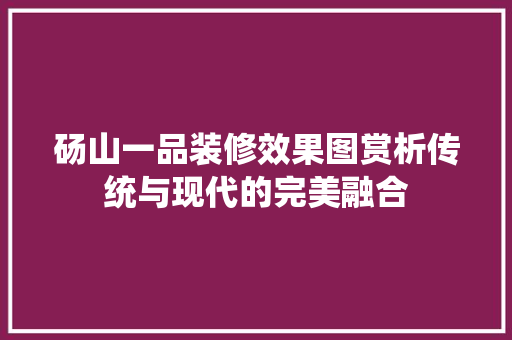 砀山一品装修效果图赏析传统与现代的完美融合