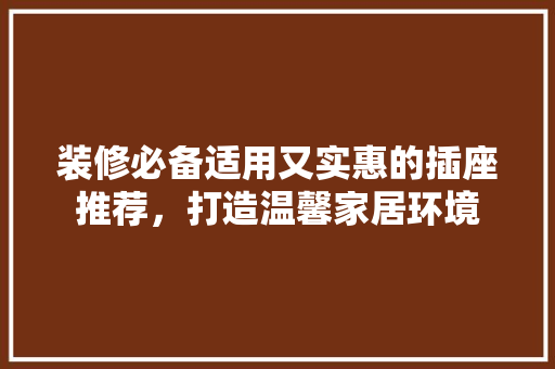 装修必备适用又实惠的插座推荐，打造温馨家居环境