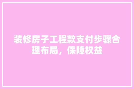 装修房子工程款支付步骤合理布局，保障权益