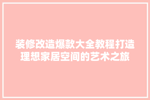 装修改造爆款大全教程打造理想家居空间的艺术之旅  第1张
