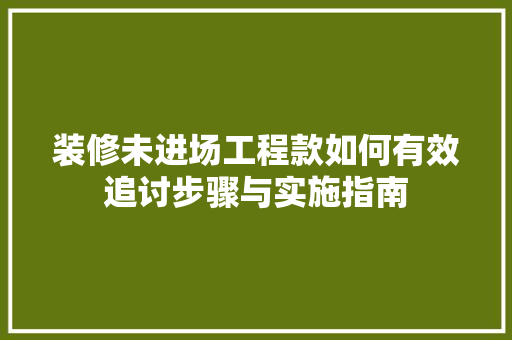 装修未进场工程款如何有效追讨步骤与实施指南