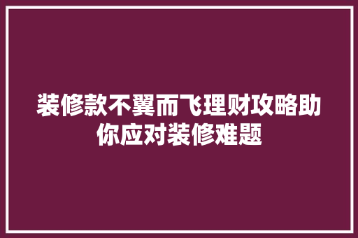 装修款不翼而飞理财攻略助你应对装修难题