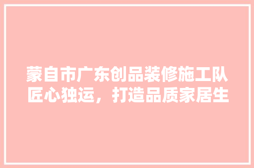 蒙自市广东创品装修施工队匠心独运，打造品质家居生活