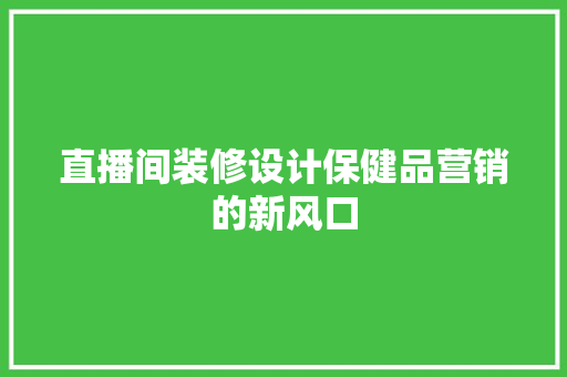 直播间装修设计保健品营销的新风口