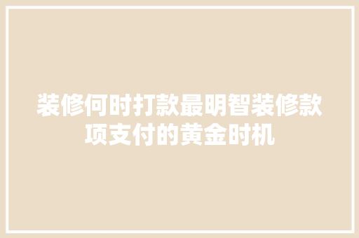 装修何时打款最明智装修款项支付的黄金时机