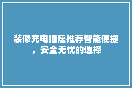 装修充电插座推荐智能便捷，安全无忧的选择